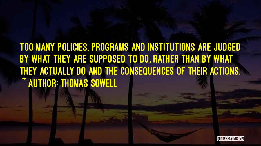 Thomas Sowell Quotes: Too Many Policies, Programs And Institutions Are Judged By What They Are Supposed To Do, Rather Than By What They