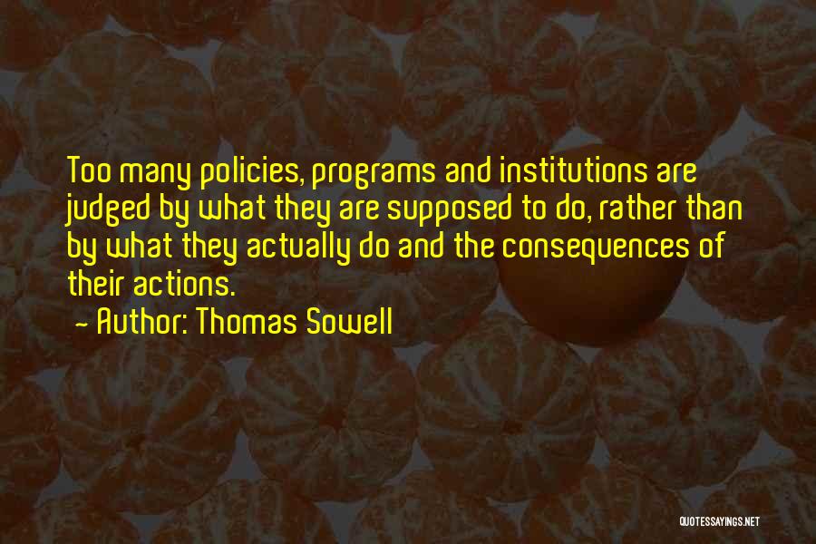 Thomas Sowell Quotes: Too Many Policies, Programs And Institutions Are Judged By What They Are Supposed To Do, Rather Than By What They