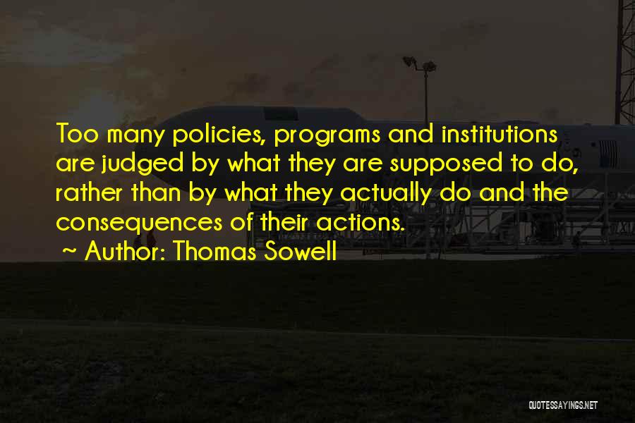 Thomas Sowell Quotes: Too Many Policies, Programs And Institutions Are Judged By What They Are Supposed To Do, Rather Than By What They