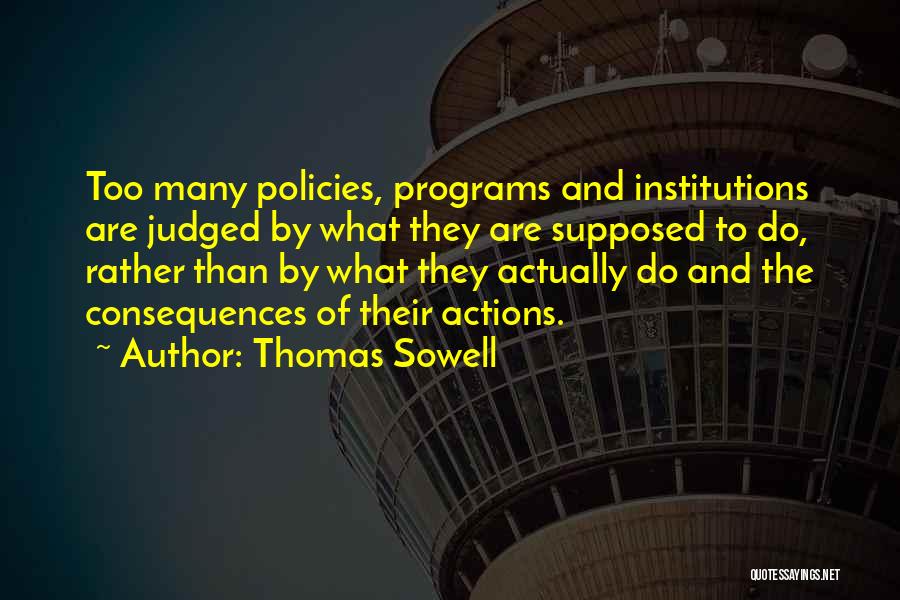 Thomas Sowell Quotes: Too Many Policies, Programs And Institutions Are Judged By What They Are Supposed To Do, Rather Than By What They