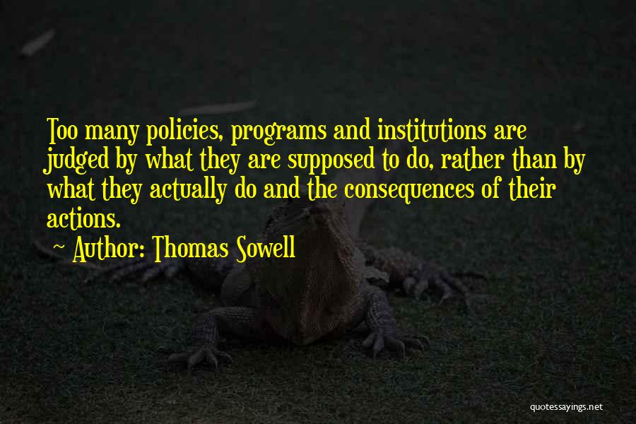 Thomas Sowell Quotes: Too Many Policies, Programs And Institutions Are Judged By What They Are Supposed To Do, Rather Than By What They