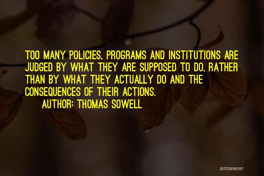 Thomas Sowell Quotes: Too Many Policies, Programs And Institutions Are Judged By What They Are Supposed To Do, Rather Than By What They