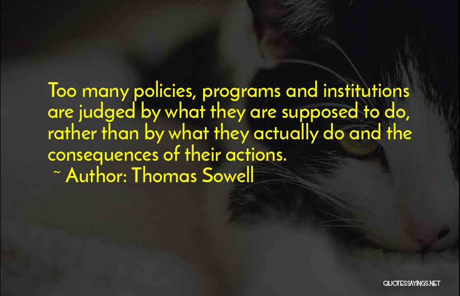 Thomas Sowell Quotes: Too Many Policies, Programs And Institutions Are Judged By What They Are Supposed To Do, Rather Than By What They