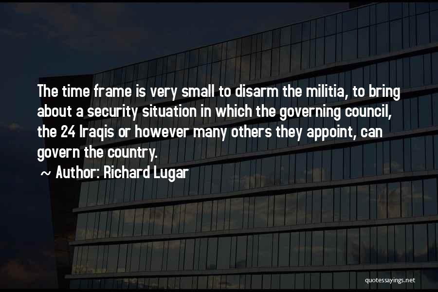 Richard Lugar Quotes: The Time Frame Is Very Small To Disarm The Militia, To Bring About A Security Situation In Which The Governing