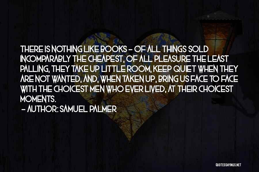 Samuel Palmer Quotes: There Is Nothing Like Books - Of All Things Sold Incomparably The Cheapest, Of All Pleasure The Least Palling, They