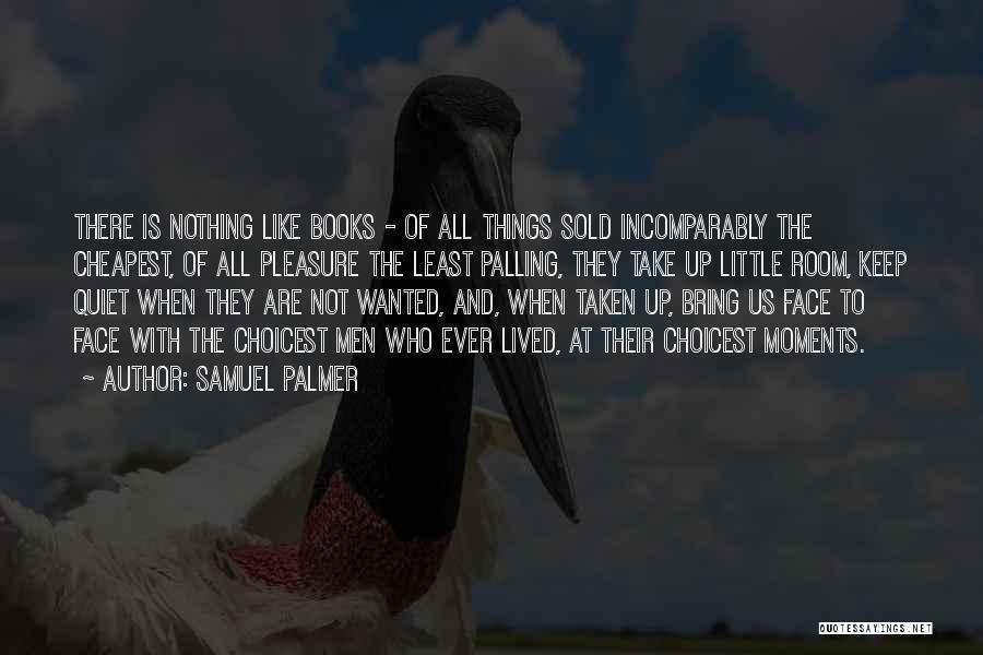Samuel Palmer Quotes: There Is Nothing Like Books - Of All Things Sold Incomparably The Cheapest, Of All Pleasure The Least Palling, They
