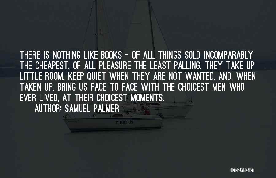 Samuel Palmer Quotes: There Is Nothing Like Books - Of All Things Sold Incomparably The Cheapest, Of All Pleasure The Least Palling, They