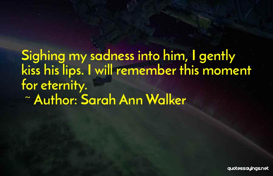 Sarah Ann Walker Quotes: Sighing My Sadness Into Him, I Gently Kiss His Lips. I Will Remember This Moment For Eternity.