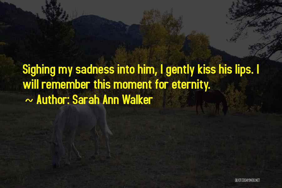 Sarah Ann Walker Quotes: Sighing My Sadness Into Him, I Gently Kiss His Lips. I Will Remember This Moment For Eternity.