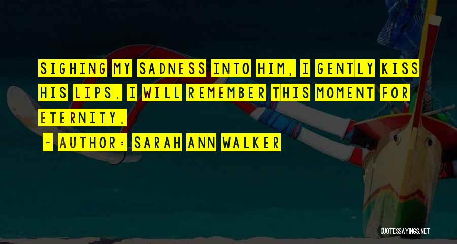 Sarah Ann Walker Quotes: Sighing My Sadness Into Him, I Gently Kiss His Lips. I Will Remember This Moment For Eternity.