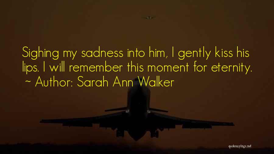 Sarah Ann Walker Quotes: Sighing My Sadness Into Him, I Gently Kiss His Lips. I Will Remember This Moment For Eternity.