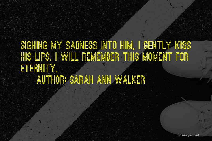 Sarah Ann Walker Quotes: Sighing My Sadness Into Him, I Gently Kiss His Lips. I Will Remember This Moment For Eternity.