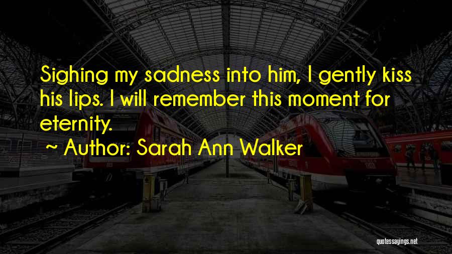 Sarah Ann Walker Quotes: Sighing My Sadness Into Him, I Gently Kiss His Lips. I Will Remember This Moment For Eternity.