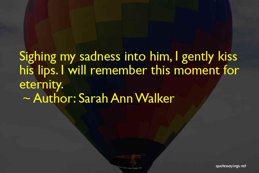 Sarah Ann Walker Quotes: Sighing My Sadness Into Him, I Gently Kiss His Lips. I Will Remember This Moment For Eternity.
