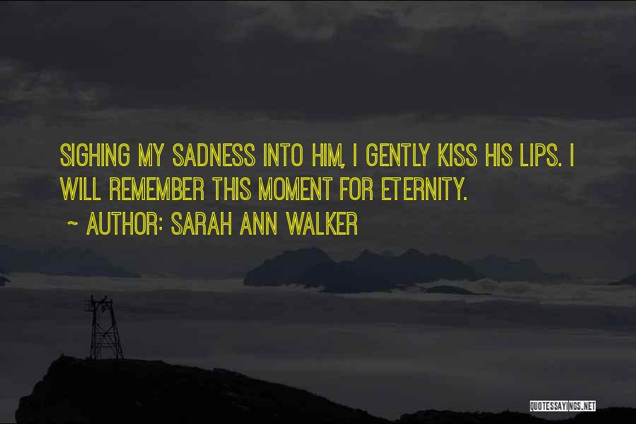 Sarah Ann Walker Quotes: Sighing My Sadness Into Him, I Gently Kiss His Lips. I Will Remember This Moment For Eternity.
