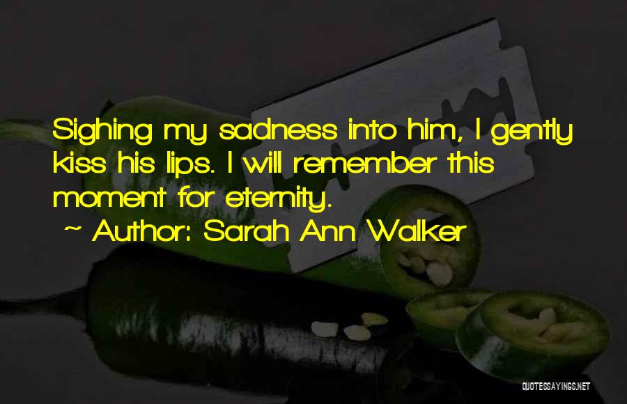 Sarah Ann Walker Quotes: Sighing My Sadness Into Him, I Gently Kiss His Lips. I Will Remember This Moment For Eternity.