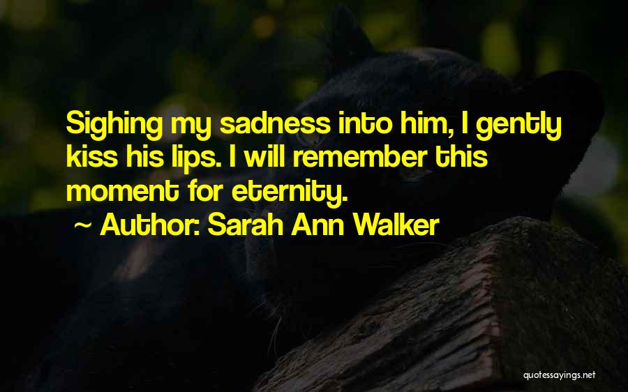 Sarah Ann Walker Quotes: Sighing My Sadness Into Him, I Gently Kiss His Lips. I Will Remember This Moment For Eternity.