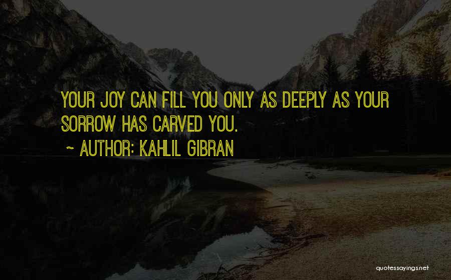 Kahlil Gibran Quotes: Your Joy Can Fill You Only As Deeply As Your Sorrow Has Carved You.