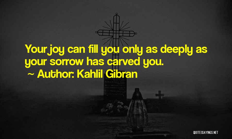 Kahlil Gibran Quotes: Your Joy Can Fill You Only As Deeply As Your Sorrow Has Carved You.