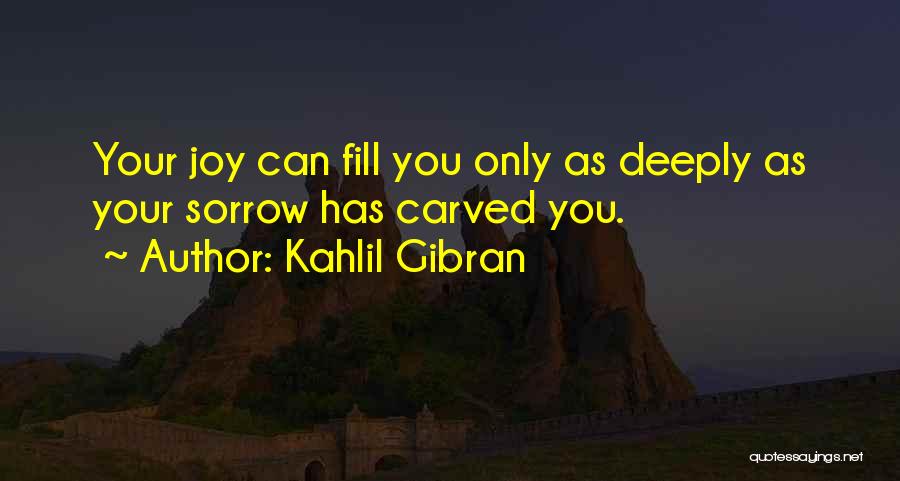 Kahlil Gibran Quotes: Your Joy Can Fill You Only As Deeply As Your Sorrow Has Carved You.