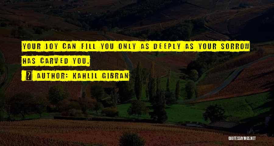 Kahlil Gibran Quotes: Your Joy Can Fill You Only As Deeply As Your Sorrow Has Carved You.