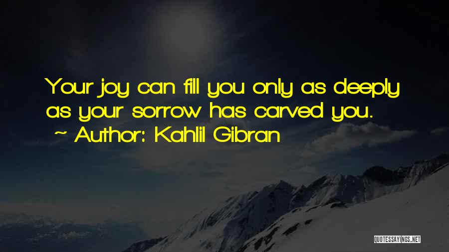 Kahlil Gibran Quotes: Your Joy Can Fill You Only As Deeply As Your Sorrow Has Carved You.
