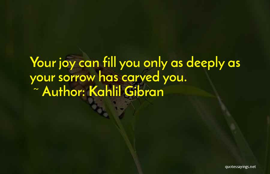 Kahlil Gibran Quotes: Your Joy Can Fill You Only As Deeply As Your Sorrow Has Carved You.