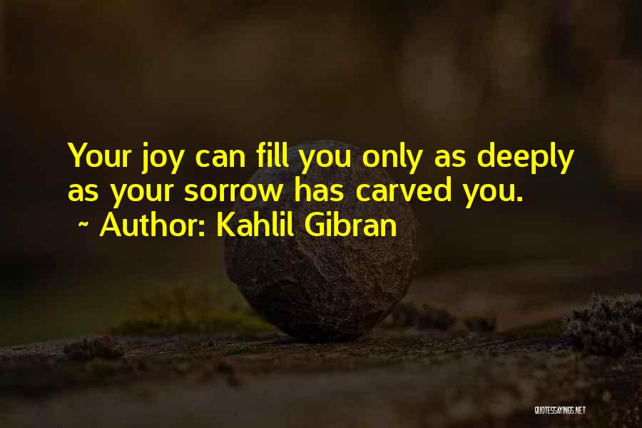 Kahlil Gibran Quotes: Your Joy Can Fill You Only As Deeply As Your Sorrow Has Carved You.