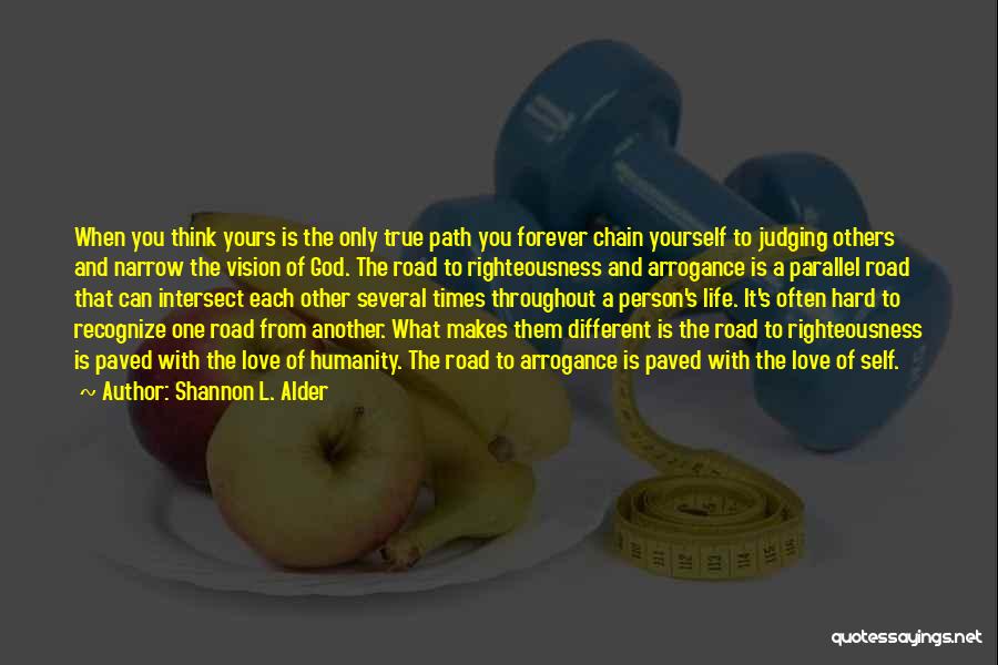 Shannon L. Alder Quotes: When You Think Yours Is The Only True Path You Forever Chain Yourself To Judging Others And Narrow The Vision
