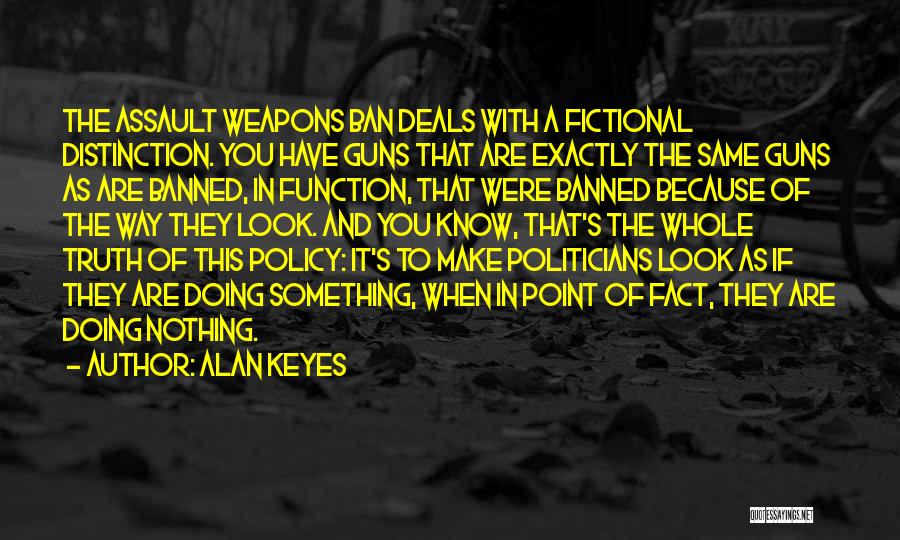 Alan Keyes Quotes: The Assault Weapons Ban Deals With A Fictional Distinction. You Have Guns That Are Exactly The Same Guns As Are