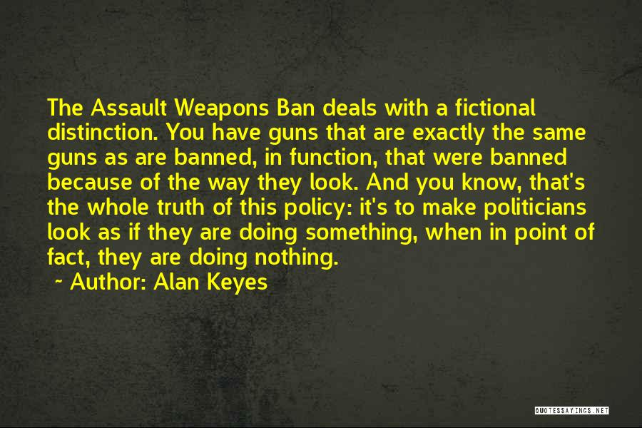 Alan Keyes Quotes: The Assault Weapons Ban Deals With A Fictional Distinction. You Have Guns That Are Exactly The Same Guns As Are