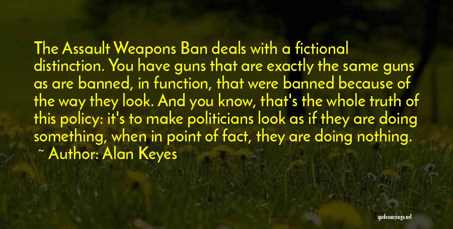 Alan Keyes Quotes: The Assault Weapons Ban Deals With A Fictional Distinction. You Have Guns That Are Exactly The Same Guns As Are