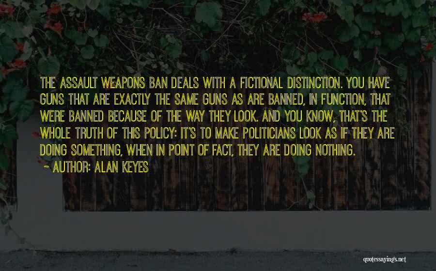 Alan Keyes Quotes: The Assault Weapons Ban Deals With A Fictional Distinction. You Have Guns That Are Exactly The Same Guns As Are