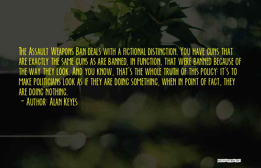 Alan Keyes Quotes: The Assault Weapons Ban Deals With A Fictional Distinction. You Have Guns That Are Exactly The Same Guns As Are