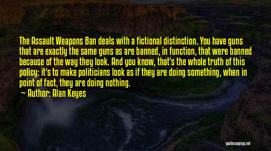 Alan Keyes Quotes: The Assault Weapons Ban Deals With A Fictional Distinction. You Have Guns That Are Exactly The Same Guns As Are