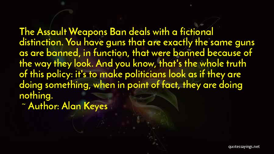 Alan Keyes Quotes: The Assault Weapons Ban Deals With A Fictional Distinction. You Have Guns That Are Exactly The Same Guns As Are