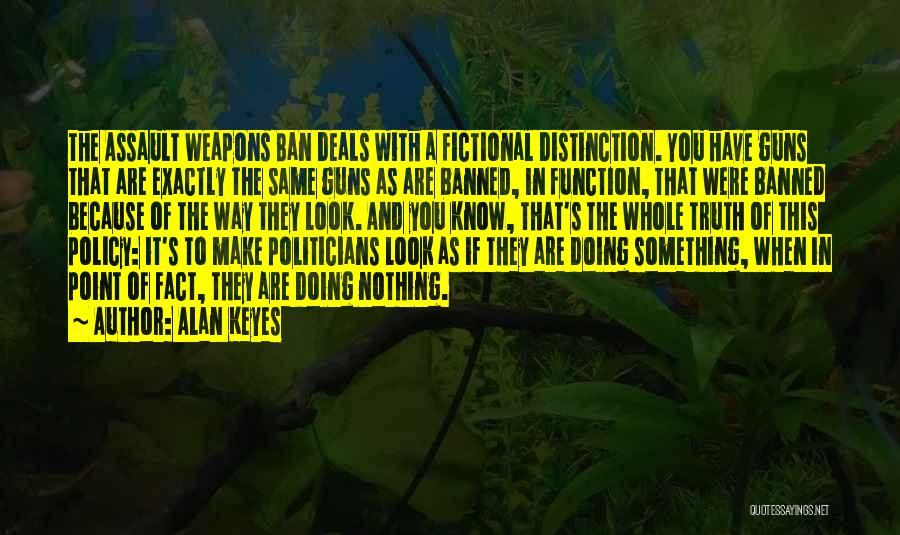 Alan Keyes Quotes: The Assault Weapons Ban Deals With A Fictional Distinction. You Have Guns That Are Exactly The Same Guns As Are