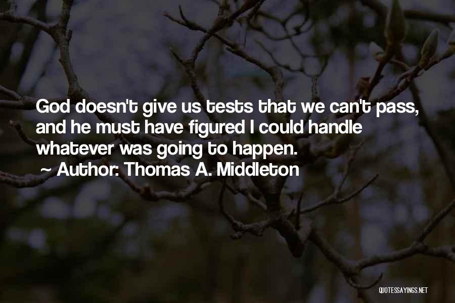 Thomas A. Middleton Quotes: God Doesn't Give Us Tests That We Can't Pass, And He Must Have Figured I Could Handle Whatever Was Going