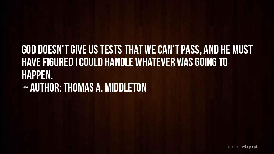 Thomas A. Middleton Quotes: God Doesn't Give Us Tests That We Can't Pass, And He Must Have Figured I Could Handle Whatever Was Going