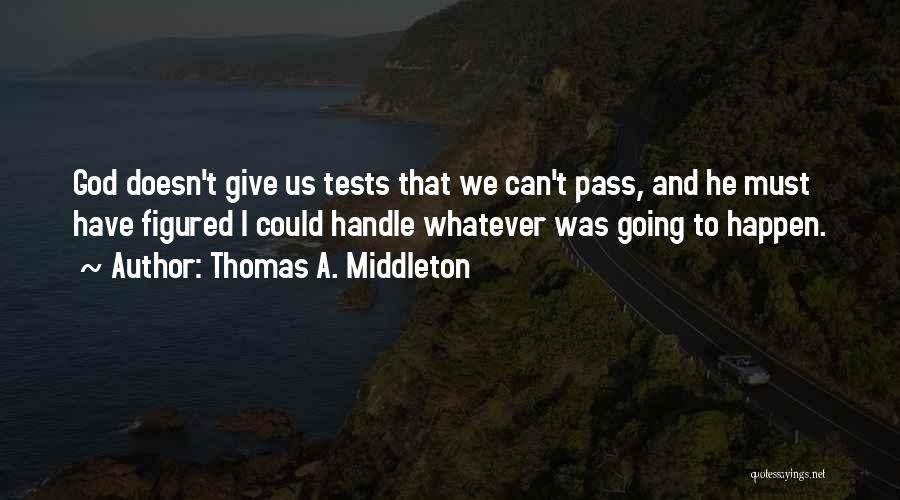 Thomas A. Middleton Quotes: God Doesn't Give Us Tests That We Can't Pass, And He Must Have Figured I Could Handle Whatever Was Going