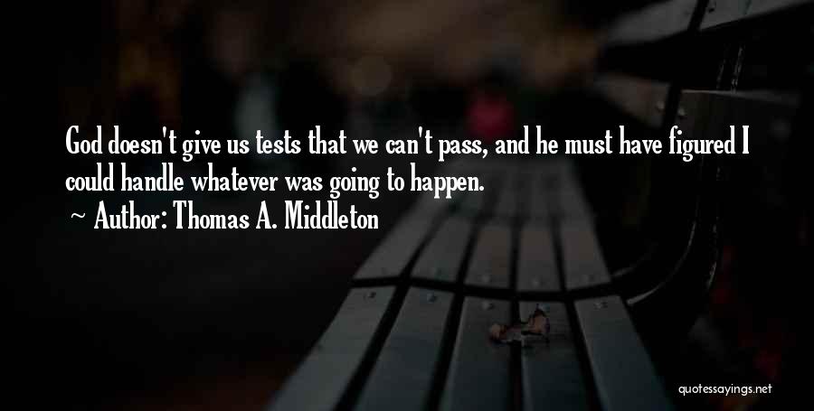 Thomas A. Middleton Quotes: God Doesn't Give Us Tests That We Can't Pass, And He Must Have Figured I Could Handle Whatever Was Going