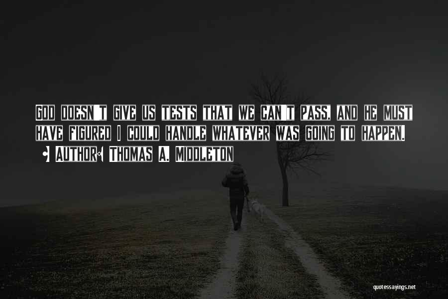 Thomas A. Middleton Quotes: God Doesn't Give Us Tests That We Can't Pass, And He Must Have Figured I Could Handle Whatever Was Going