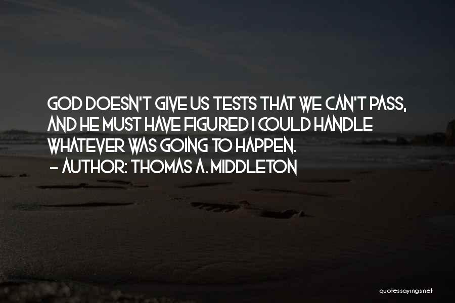 Thomas A. Middleton Quotes: God Doesn't Give Us Tests That We Can't Pass, And He Must Have Figured I Could Handle Whatever Was Going