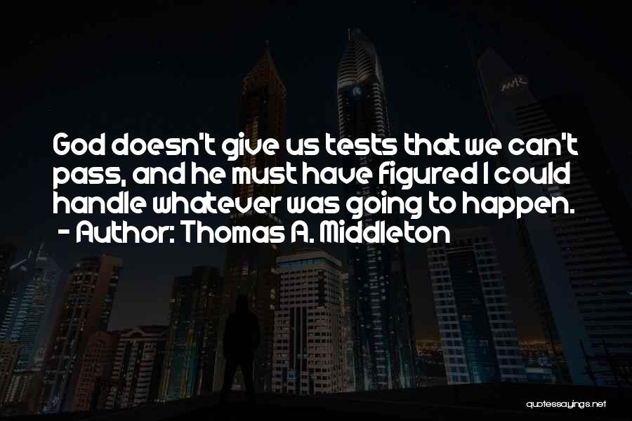 Thomas A. Middleton Quotes: God Doesn't Give Us Tests That We Can't Pass, And He Must Have Figured I Could Handle Whatever Was Going