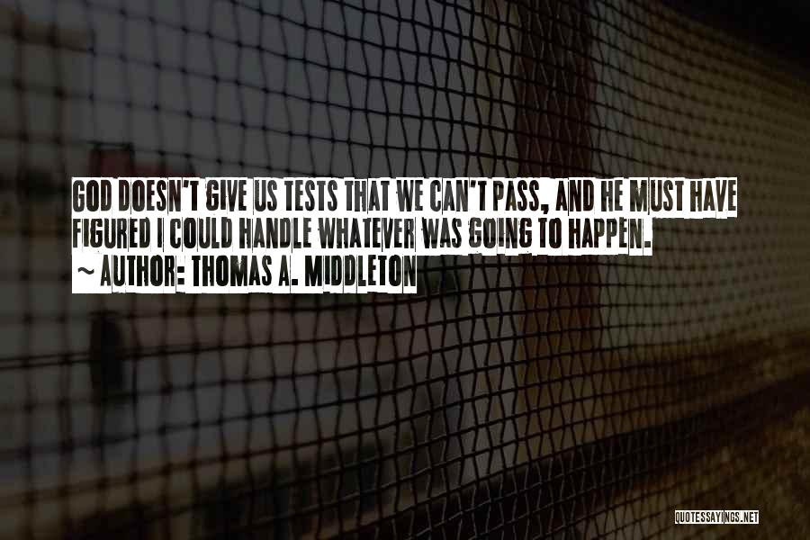 Thomas A. Middleton Quotes: God Doesn't Give Us Tests That We Can't Pass, And He Must Have Figured I Could Handle Whatever Was Going