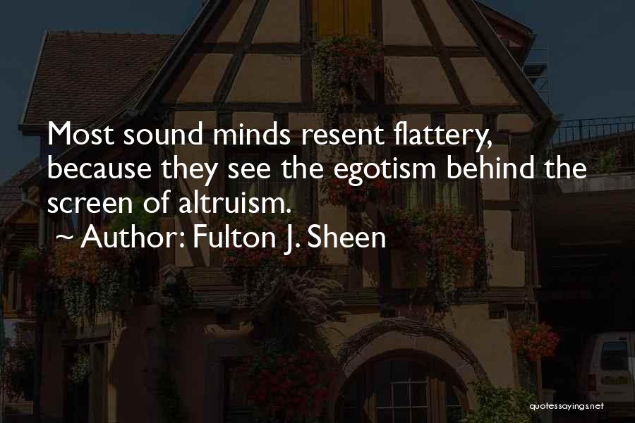 Fulton J. Sheen Quotes: Most Sound Minds Resent Flattery, Because They See The Egotism Behind The Screen Of Altruism.