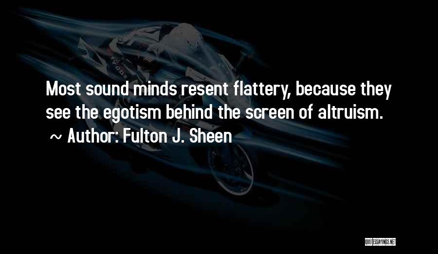 Fulton J. Sheen Quotes: Most Sound Minds Resent Flattery, Because They See The Egotism Behind The Screen Of Altruism.