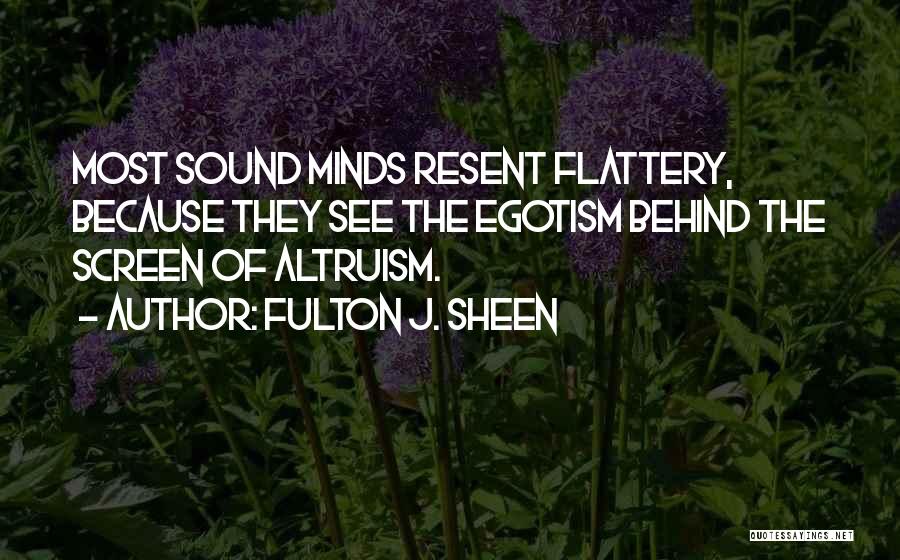 Fulton J. Sheen Quotes: Most Sound Minds Resent Flattery, Because They See The Egotism Behind The Screen Of Altruism.