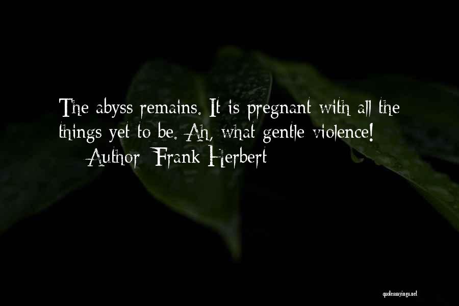 Frank Herbert Quotes: The Abyss Remains. It Is Pregnant With All The Things Yet To Be. Ah, What Gentle Violence!