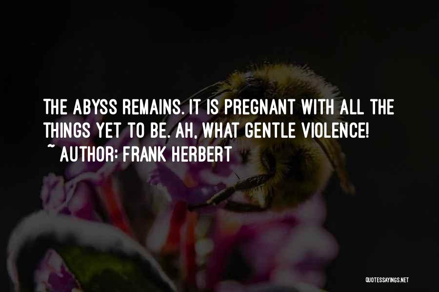 Frank Herbert Quotes: The Abyss Remains. It Is Pregnant With All The Things Yet To Be. Ah, What Gentle Violence!